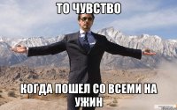 то чувство когда пошел со всеми на ужин