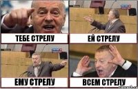 ТЕБЕ СТРЕЛУ ЕЙ СТРЕЛУ ЕМУ СТРЕЛУ ВСЕМ СТРЕЛУ