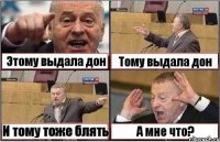 Этому выдала дон Тому выдала дон И тому тоже блять А мне что?