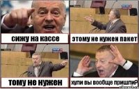 сижу на кассе этому не нужен пакет тому не нужен хули вы вообще пришли?