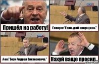 Пришёл на работу! Говорю:"Гена, дай сварщика." А он:"Бери Андрея Викторовича." Нахуй ваще просил...