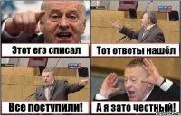 Этот егэ списал Тот ответы нашёл Все поступили! А я зато честный!