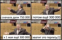 сначала дали 750 000 потом ещё 300 000 к 1 мая ещё 300 000 хватит это терпеть!!!