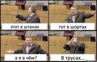 этот в штанах тот в шортах а я в чём? В трусах...