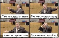 Там не слушают папу Тут не слушают папу Никто не слушает папу Просто пипец какой то !