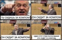 Ты сидишь за компом он сидит за компом он сидит за компом один я тут стою рассказываю кто сидит за компом