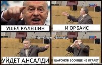 ушел калешин и орбаис уйдет ансалди шаронов вообще не играет