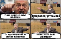 Решил посмотреть мульт КИН-ДЗА-ДЗА Дождался, устроился Тут друг говорит - УГ, не смотри - блевотина! ВОТ НАХУЙ ЭТО БЫЛО СНИМАТЬ???