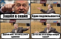 Зашёл в скайп Один подлизывается Другой ноет, что нету у него админки Да что же это в конце концов такое?!