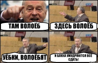 ТАМ ВОЛОЁБ ЗДЕСЬ ВОЛОЁБ УЁБКИ, ВОЛОЁБЯТ И БЛЯХА УМУДРЯЮТСЯ ВСЁ СДАТЬ!