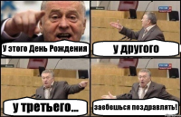 У этого День Рождения у другого у третьего... заебешься поздравлять!