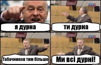 я дурна ти дурна Табачников тим більше Ми всі дурні!