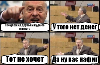 Предложил друзьям куда-то махнуть У того нет денег Тот не хочет Да ну вас нафиг