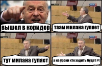 вышел в коридор таам милана гуляет тут милана гуляет а на уроки кто ходить будет ?!