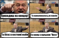 Приходиш на концерт Та намалювалась,як павлін Та бігає в костюмі жаби А я хожу з кульком "Boss"