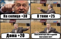 На солнце +30 В тени +25 Дома +20 Вентилятора ни в одном магазине нет!