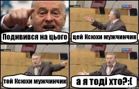 Подивився на цього цей Ксюхи мужчинчик той Ксюхи мужчинчик а я тоді хто?:(