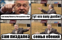 там маму Никиты Козыренко ебут тут его папу долбят сам пиздалез семья ебений