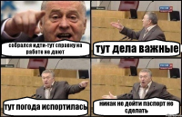 собрался идти-тут справку на работе не дают тут дела важные тут погода испортилась никак не дойти паспорт не сделать