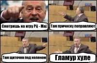 Смотришь на игру Pij - Maj Там прическу поправляют Там щиточки под коленом Гламур хуле