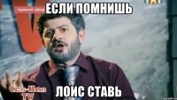 если помнишь лоис ставь