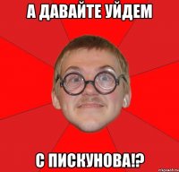 а давайте уйдем с пискунова!?
