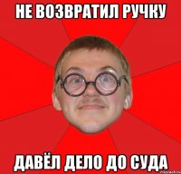 не возвратил ручку давёл дело до суда