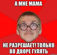 а мне мама не разрешает! только во дворе гулять