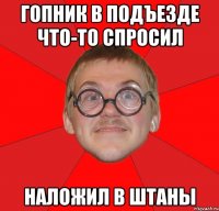 гопник в подъезде что-то спросил наложил в штаны