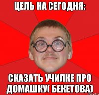 цель на сегодня: сказать училке про домашку( бекетова)
