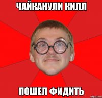 чайканули килл пошел фидить
