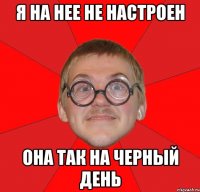 я на нее не настроен она так на черный день