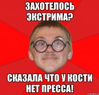 захотелось экстрима? сказала что у кости нет пресса!