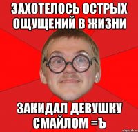 захотелось острых ощущений в жизни закидал девушку смайлом =ъ