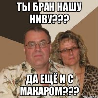 ты бран нашу ниву??? да ещё и с макаром???