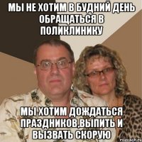 мы не хотим в будний день обращаться в поликлинику мы хотим дождаться праздников,выпить и вызвать скорую