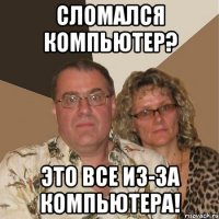 сломался компьютер? это все из-за компьютера!