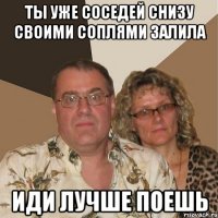 ты уже соседей снизу своими соплями залила иди лучше поешь