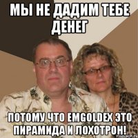 мы не дадим тебе денег потому что emgoldex это пирамида и лохотрон!