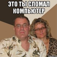 это ты сломал компьютер 