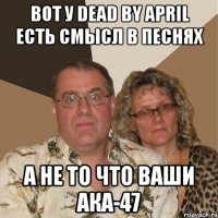 вот у dead by april есть смысл в песнях а не то что ваши ака-47