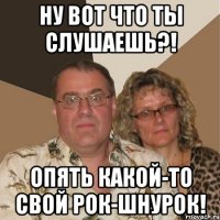 ну вот что ты слушаешь?! опять какой-то свой рок-шнурок!