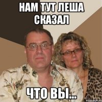 нам тут леша сказал что вы...