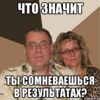 что значит ты сомневаешься в результатах?