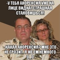 -у тебя анорексия уже на лице видна! страшная становишься! -какая анорексия? мне это не грозит. я же ем немного о_о