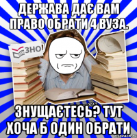 держава дає вам право обрати 4 вуза. знущаєтесь? тут хоча б один обрати