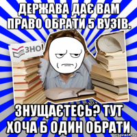 держава дає вам право обрати 5 вузів. знущаєтесь? тут хоча б один обрати