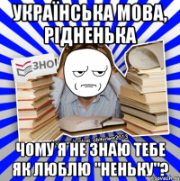 українська мова, рідненька чому я не знаю тебе як люблю "неньку"?