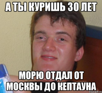 а ты куришь 30 лет морю отдал от москвы до кептауна