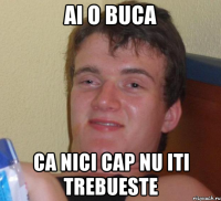 ai o buca ca nici cap nu iti trebueste